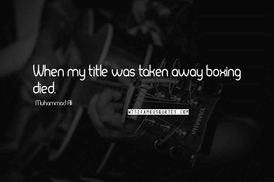 Muhammad Ali Quotes: When my title was taken away boxing died.