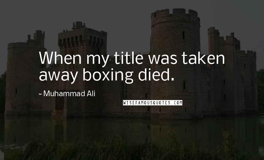 Muhammad Ali Quotes: When my title was taken away boxing died.