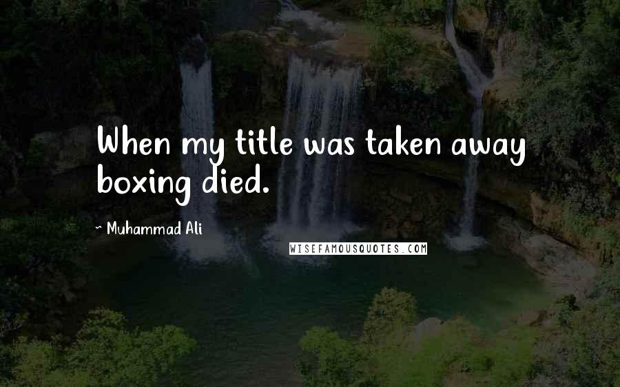 Muhammad Ali Quotes: When my title was taken away boxing died.