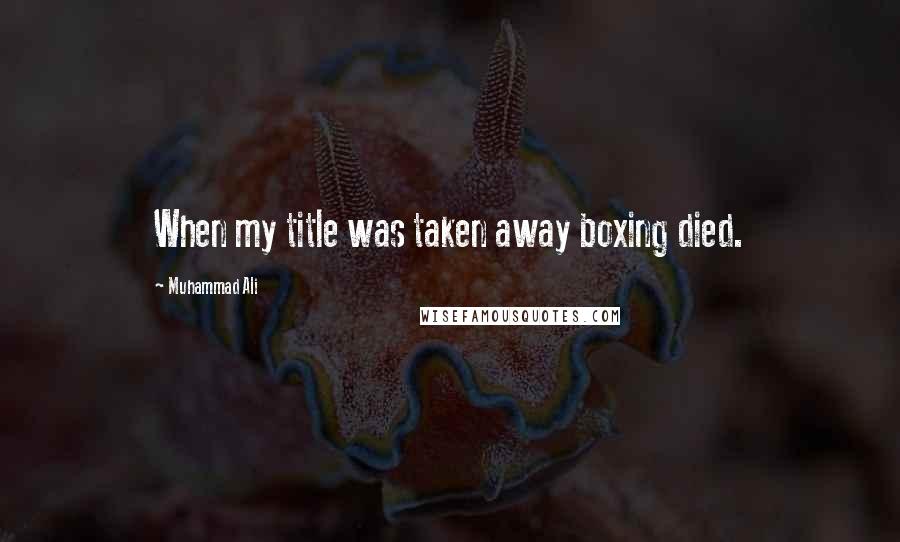 Muhammad Ali Quotes: When my title was taken away boxing died.