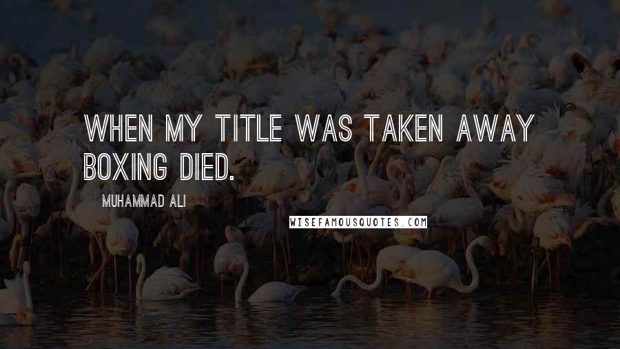 Muhammad Ali Quotes: When my title was taken away boxing died.