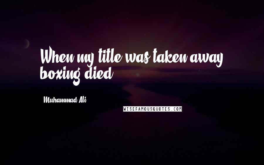 Muhammad Ali Quotes: When my title was taken away boxing died.