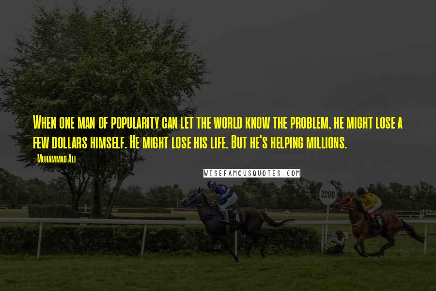 Muhammad Ali Quotes: When one man of popularity can let the world know the problem, he might lose a few dollars himself. He might lose his life. But he's helping millions.