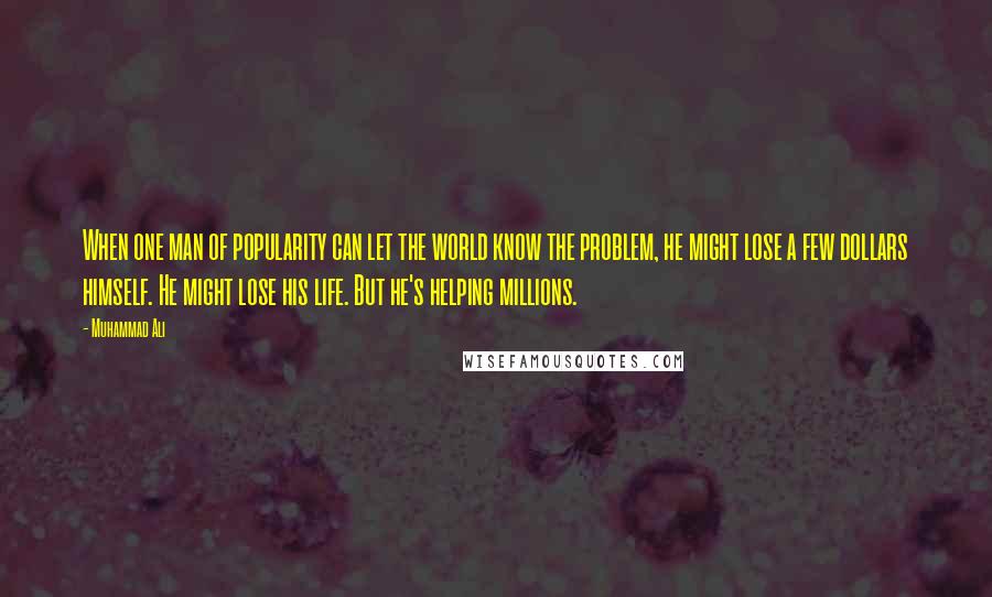 Muhammad Ali Quotes: When one man of popularity can let the world know the problem, he might lose a few dollars himself. He might lose his life. But he's helping millions.