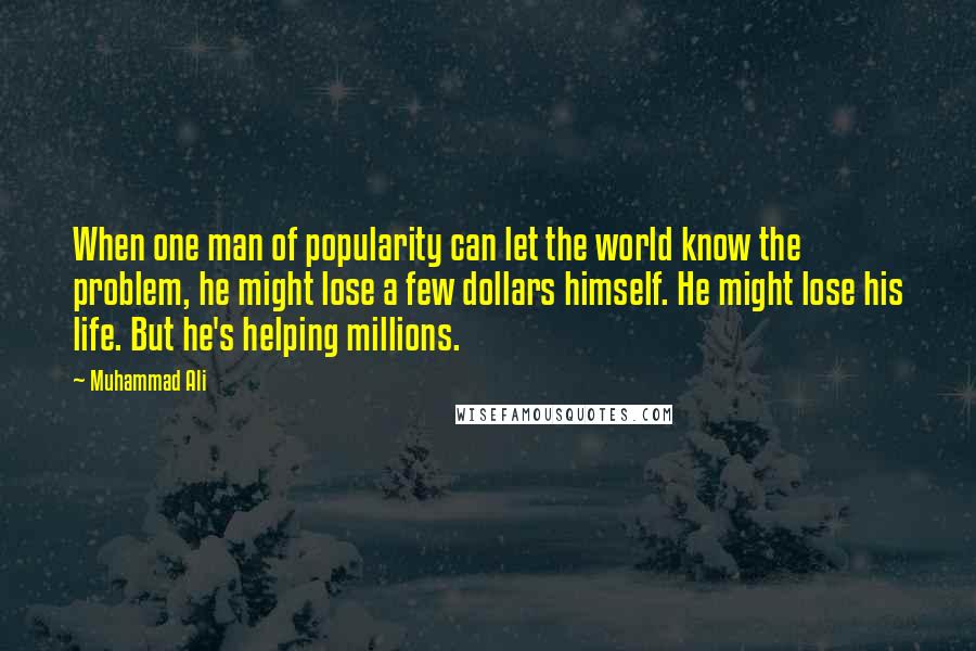 Muhammad Ali Quotes: When one man of popularity can let the world know the problem, he might lose a few dollars himself. He might lose his life. But he's helping millions.