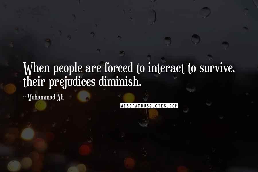 Muhammad Ali Quotes: When people are forced to interact to survive, their prejudices diminish.
