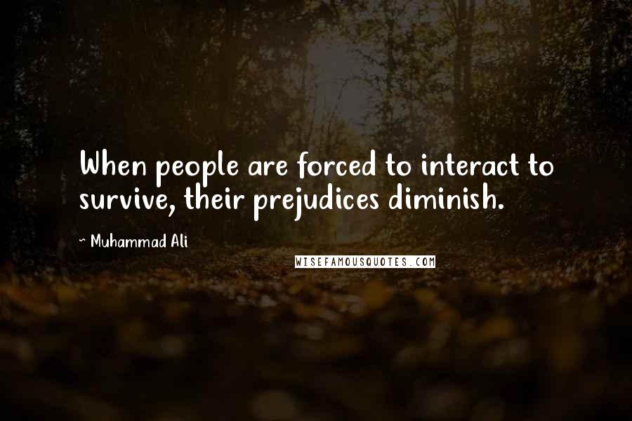 Muhammad Ali Quotes: When people are forced to interact to survive, their prejudices diminish.