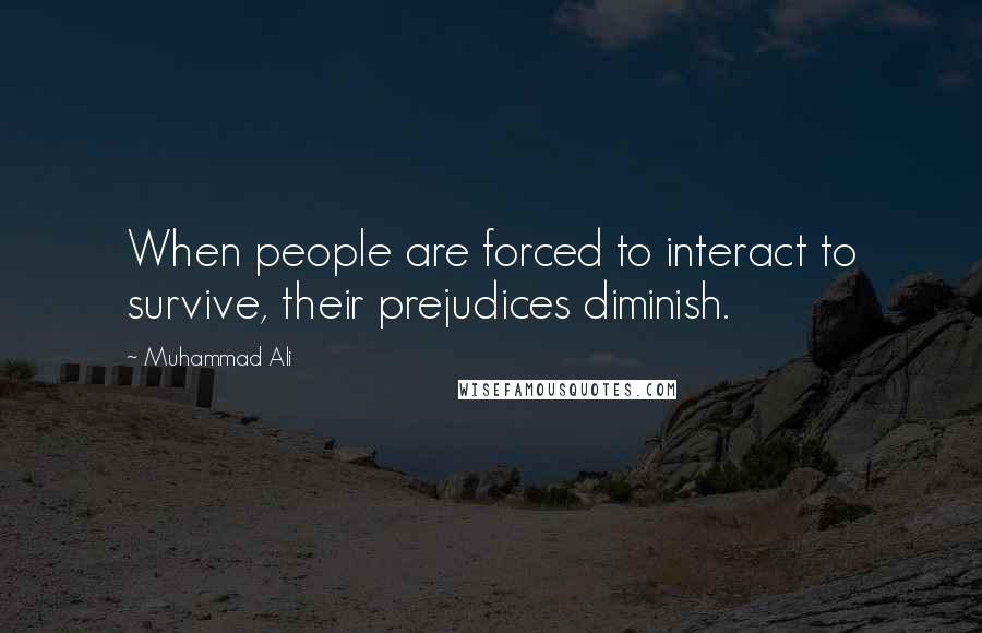 Muhammad Ali Quotes: When people are forced to interact to survive, their prejudices diminish.