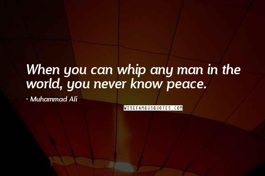 Muhammad Ali Quotes: When you can whip any man in the world, you never know peace.