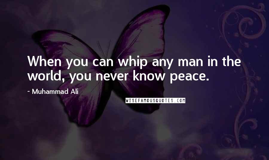 Muhammad Ali Quotes: When you can whip any man in the world, you never know peace.