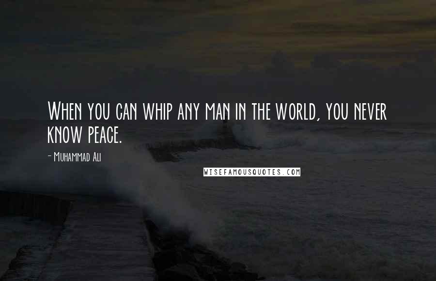 Muhammad Ali Quotes: When you can whip any man in the world, you never know peace.