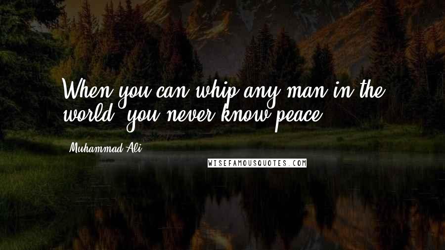 Muhammad Ali Quotes: When you can whip any man in the world, you never know peace.