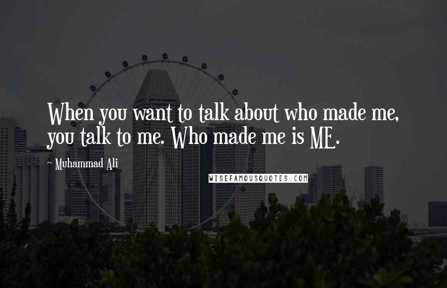 Muhammad Ali Quotes: When you want to talk about who made me, you talk to me. Who made me is ME.