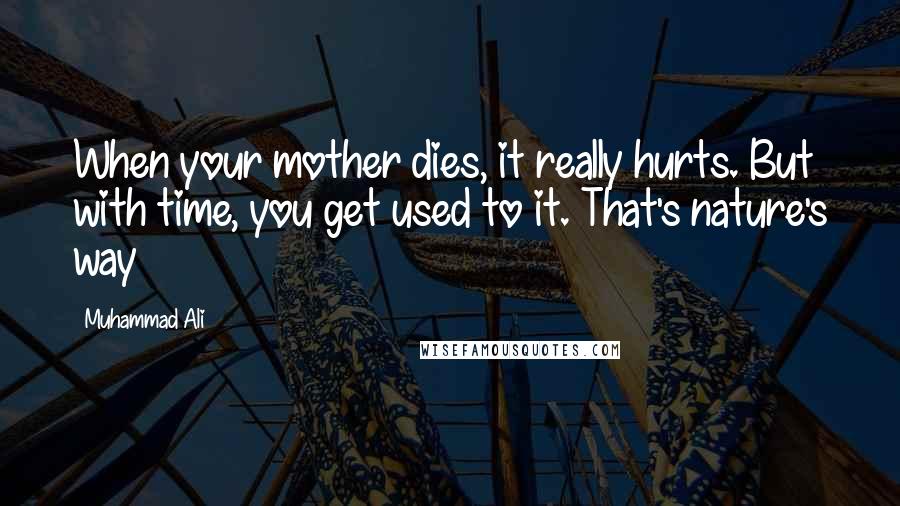 Muhammad Ali Quotes: When your mother dies, it really hurts. But with time, you get used to it. That's nature's way