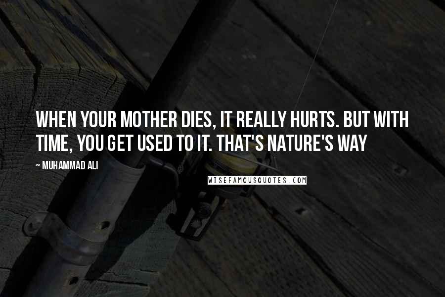 Muhammad Ali Quotes: When your mother dies, it really hurts. But with time, you get used to it. That's nature's way