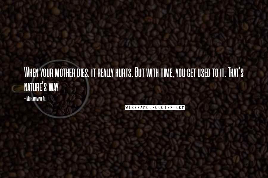 Muhammad Ali Quotes: When your mother dies, it really hurts. But with time, you get used to it. That's nature's way