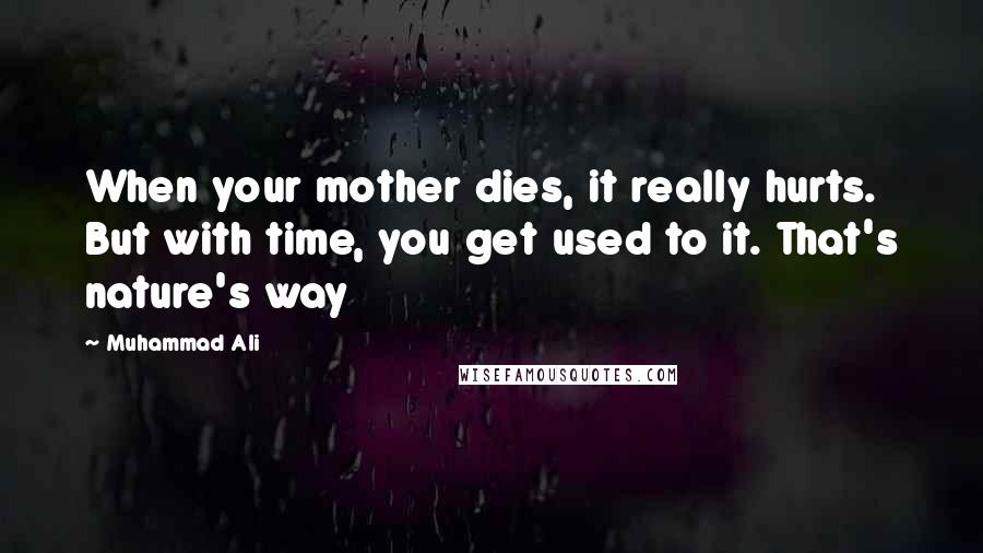 Muhammad Ali Quotes: When your mother dies, it really hurts. But with time, you get used to it. That's nature's way