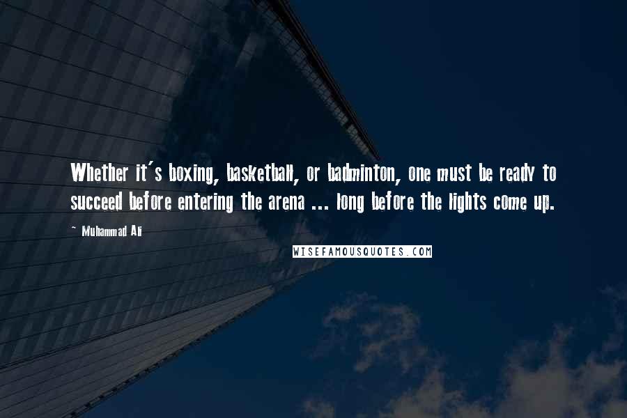 Muhammad Ali Quotes: Whether it's boxing, basketball, or badminton, one must be ready to succeed before entering the arena ... long before the lights come up.