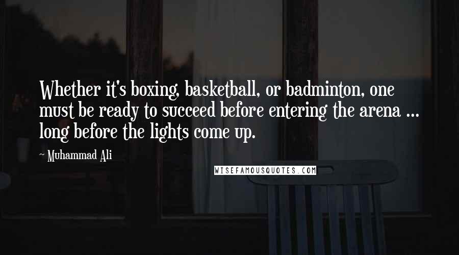 Muhammad Ali Quotes: Whether it's boxing, basketball, or badminton, one must be ready to succeed before entering the arena ... long before the lights come up.
