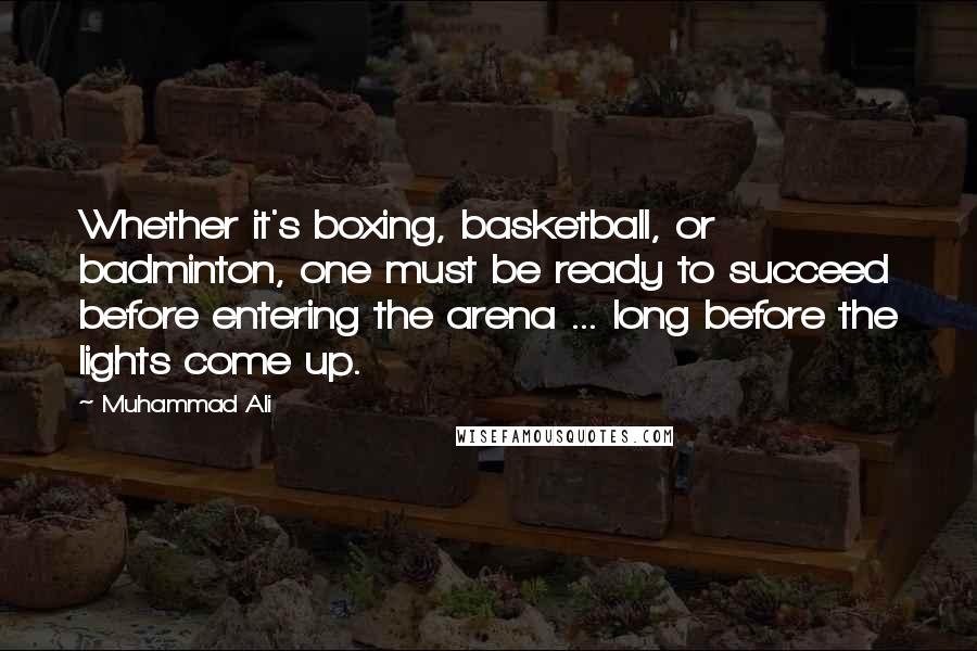 Muhammad Ali Quotes: Whether it's boxing, basketball, or badminton, one must be ready to succeed before entering the arena ... long before the lights come up.