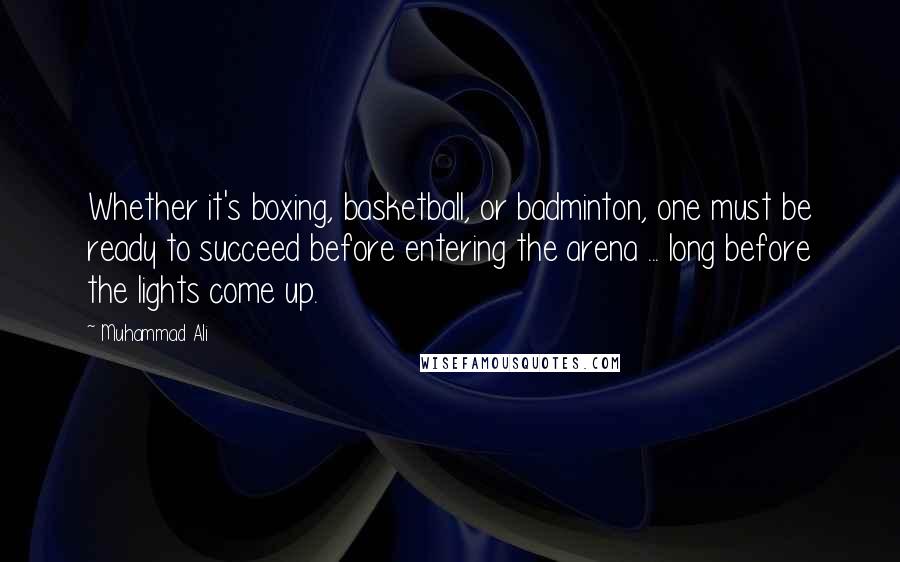 Muhammad Ali Quotes: Whether it's boxing, basketball, or badminton, one must be ready to succeed before entering the arena ... long before the lights come up.