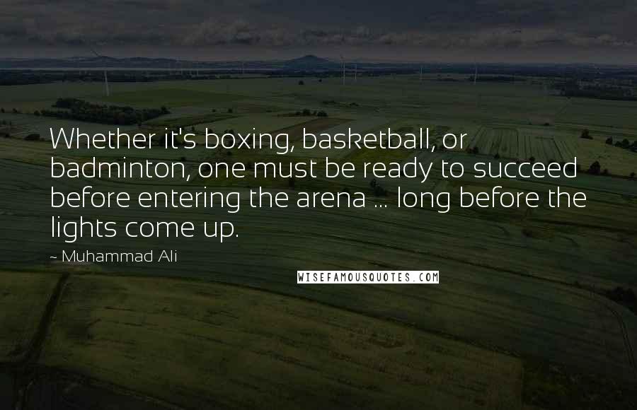 Muhammad Ali Quotes: Whether it's boxing, basketball, or badminton, one must be ready to succeed before entering the arena ... long before the lights come up.