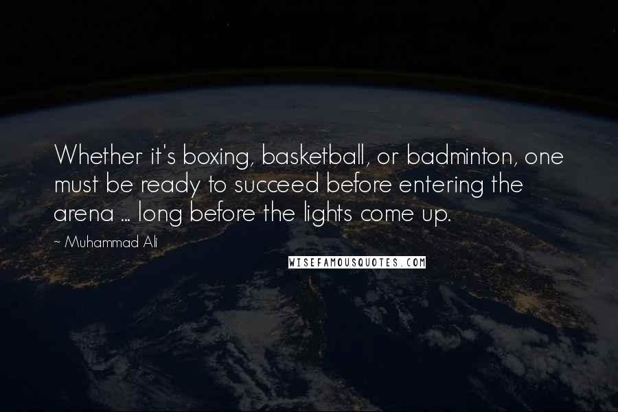 Muhammad Ali Quotes: Whether it's boxing, basketball, or badminton, one must be ready to succeed before entering the arena ... long before the lights come up.