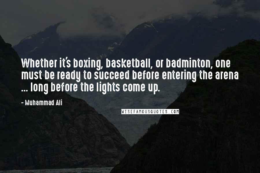 Muhammad Ali Quotes: Whether it's boxing, basketball, or badminton, one must be ready to succeed before entering the arena ... long before the lights come up.