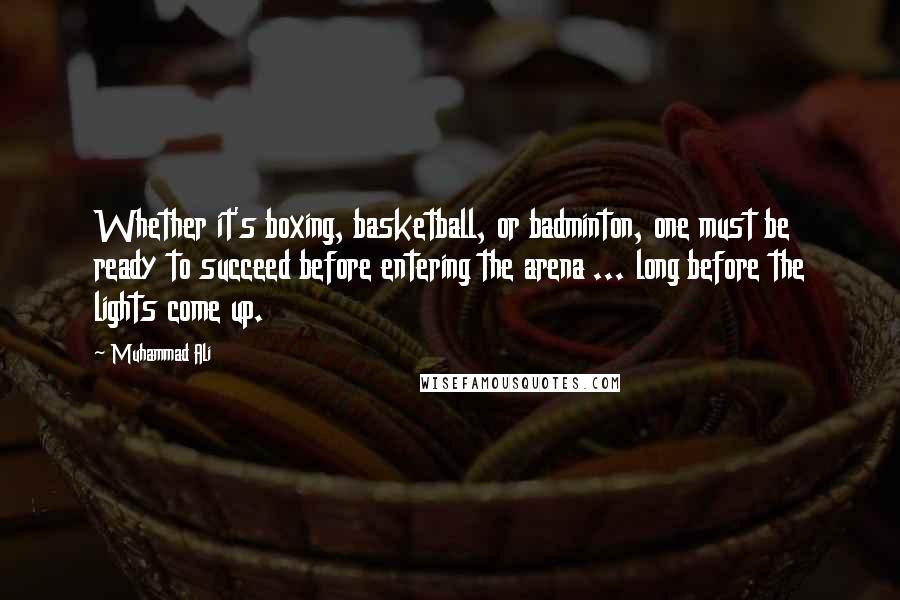 Muhammad Ali Quotes: Whether it's boxing, basketball, or badminton, one must be ready to succeed before entering the arena ... long before the lights come up.