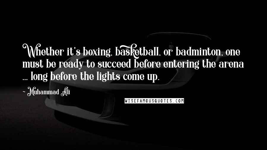 Muhammad Ali Quotes: Whether it's boxing, basketball, or badminton, one must be ready to succeed before entering the arena ... long before the lights come up.