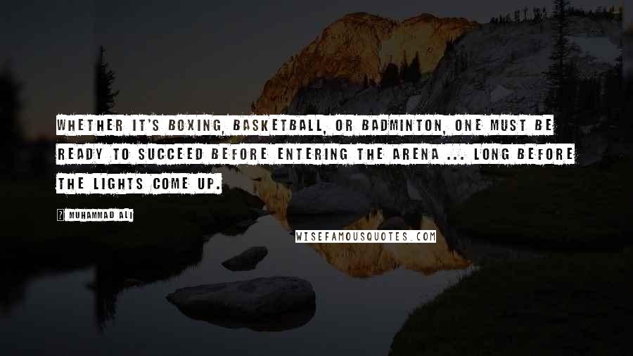 Muhammad Ali Quotes: Whether it's boxing, basketball, or badminton, one must be ready to succeed before entering the arena ... long before the lights come up.