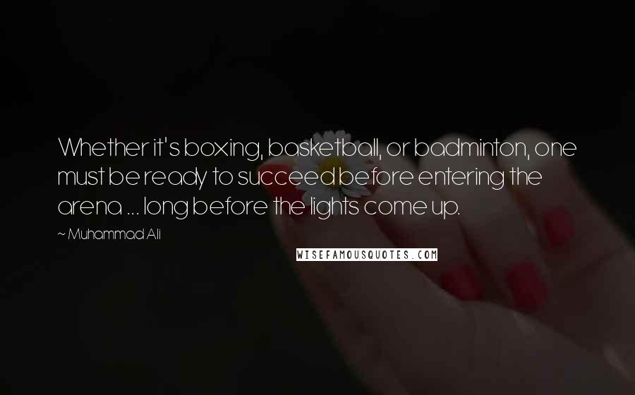 Muhammad Ali Quotes: Whether it's boxing, basketball, or badminton, one must be ready to succeed before entering the arena ... long before the lights come up.