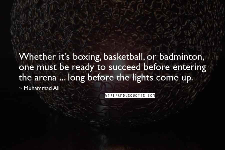 Muhammad Ali Quotes: Whether it's boxing, basketball, or badminton, one must be ready to succeed before entering the arena ... long before the lights come up.