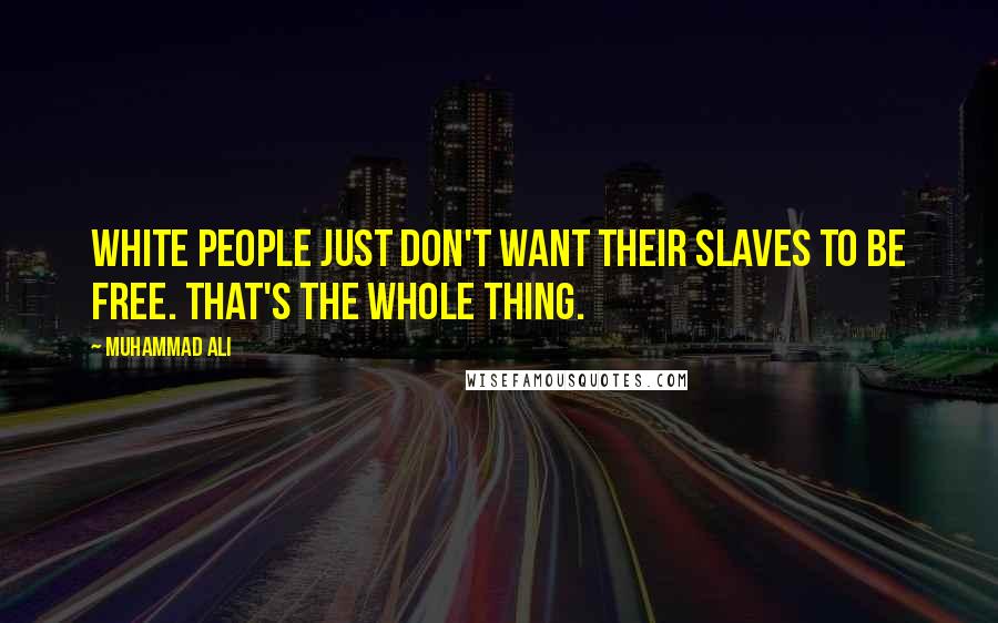 Muhammad Ali Quotes: White people just don't want their slaves to be free. That's the whole thing.