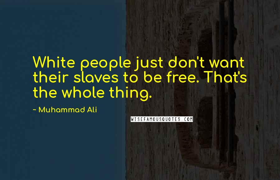 Muhammad Ali Quotes: White people just don't want their slaves to be free. That's the whole thing.