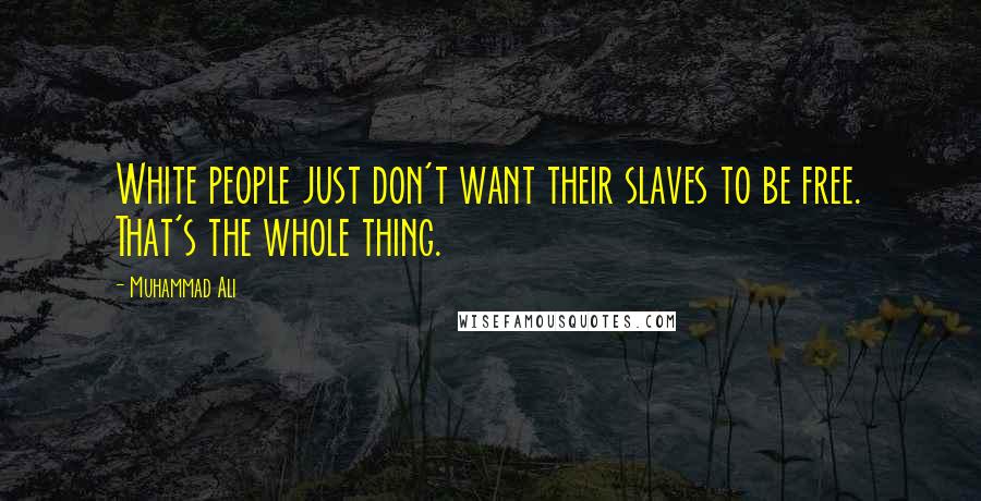 Muhammad Ali Quotes: White people just don't want their slaves to be free. That's the whole thing.