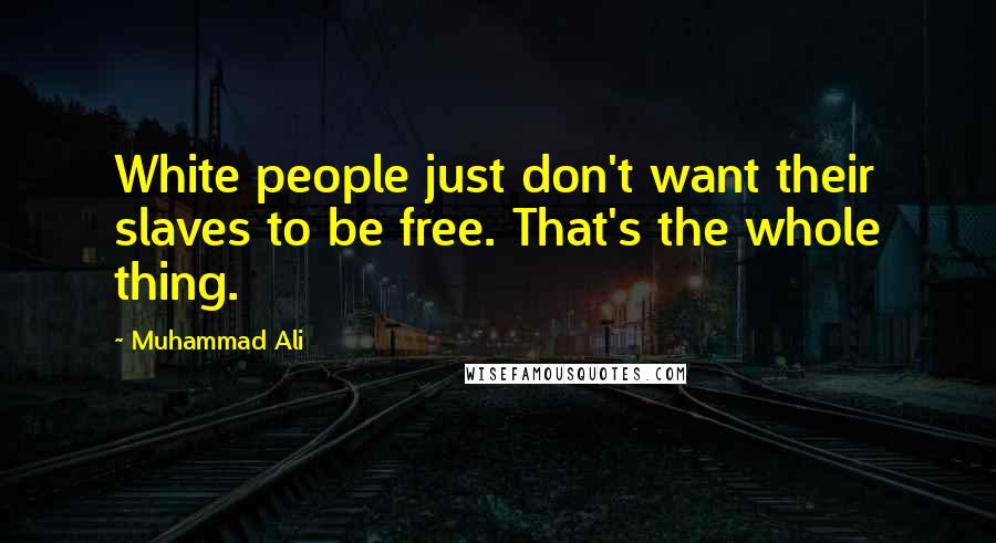 Muhammad Ali Quotes: White people just don't want their slaves to be free. That's the whole thing.