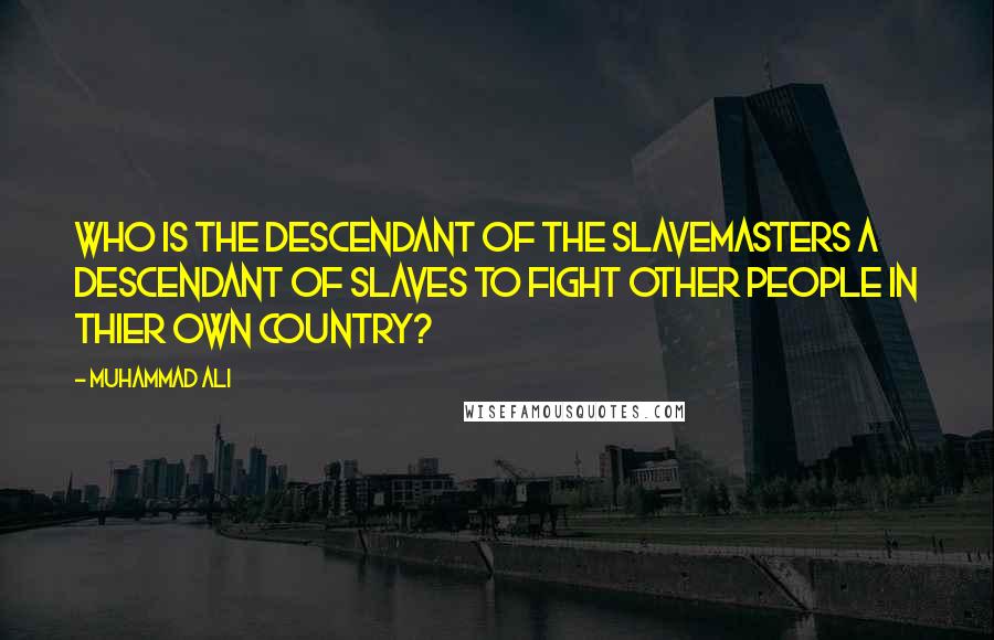 Muhammad Ali Quotes: Who is the descendant of the slavemasters a descendant of slaves to fight other people in thier own country?