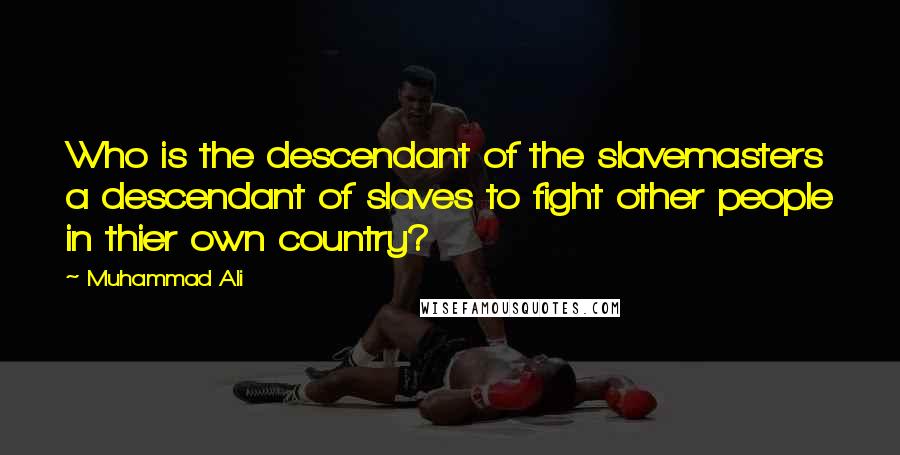 Muhammad Ali Quotes: Who is the descendant of the slavemasters a descendant of slaves to fight other people in thier own country?
