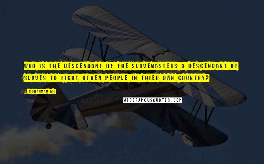 Muhammad Ali Quotes: Who is the descendant of the slavemasters a descendant of slaves to fight other people in thier own country?