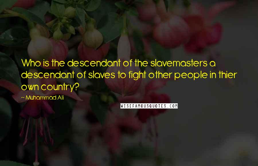 Muhammad Ali Quotes: Who is the descendant of the slavemasters a descendant of slaves to fight other people in thier own country?