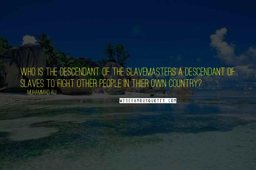 Muhammad Ali Quotes: Who is the descendant of the slavemasters a descendant of slaves to fight other people in thier own country?