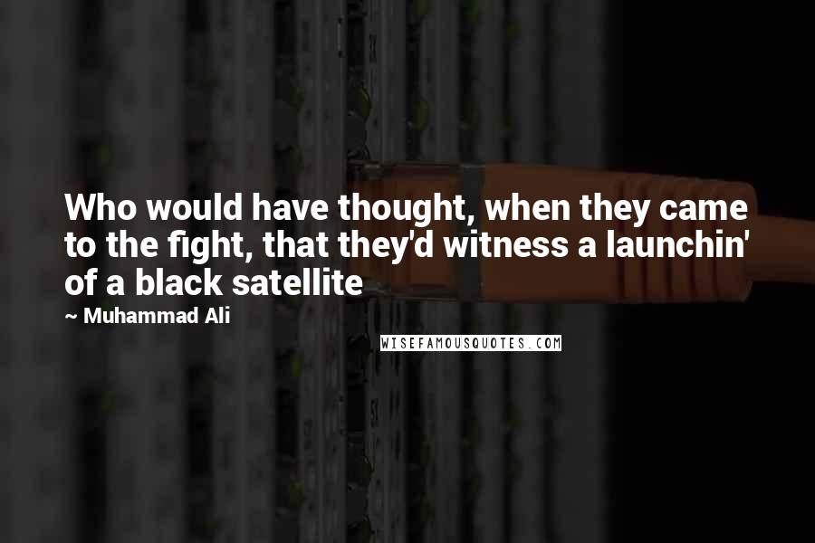 Muhammad Ali Quotes: Who would have thought, when they came to the fight, that they'd witness a launchin' of a black satellite