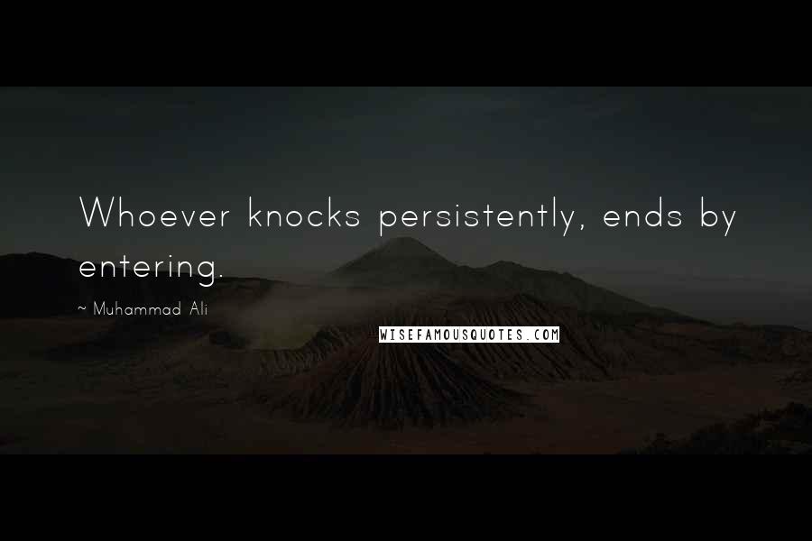 Muhammad Ali Quotes: Whoever knocks persistently, ends by entering.