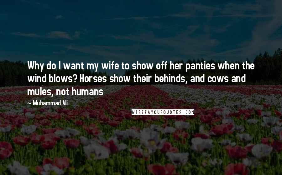 Muhammad Ali Quotes: Why do I want my wife to show off her panties when the wind blows? Horses show their behinds, and cows and mules, not humans