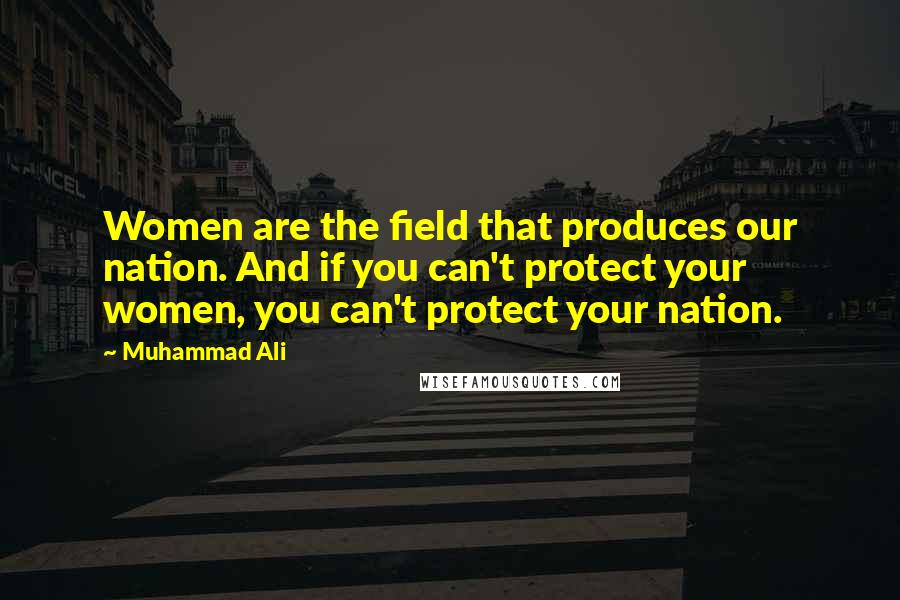 Muhammad Ali Quotes: Women are the field that produces our nation. And if you can't protect your women, you can't protect your nation.