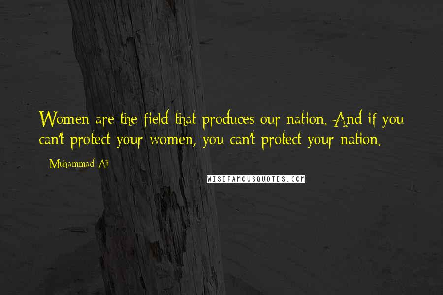 Muhammad Ali Quotes: Women are the field that produces our nation. And if you can't protect your women, you can't protect your nation.