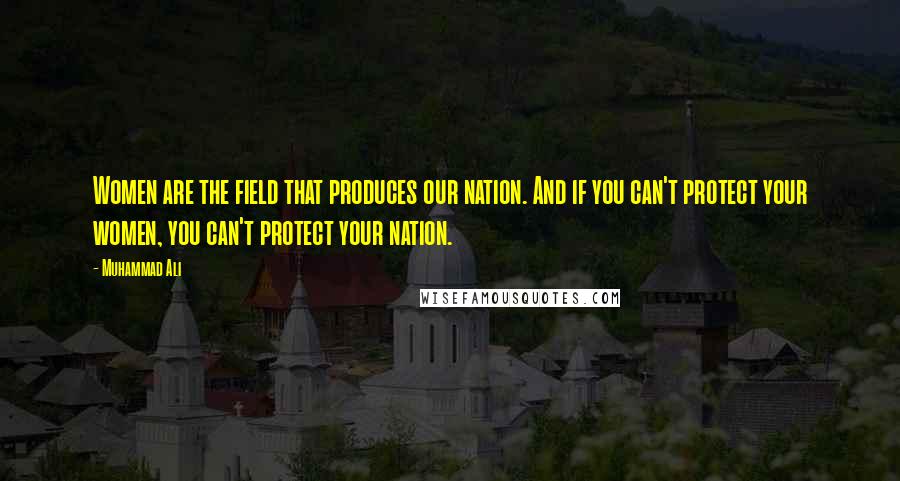 Muhammad Ali Quotes: Women are the field that produces our nation. And if you can't protect your women, you can't protect your nation.