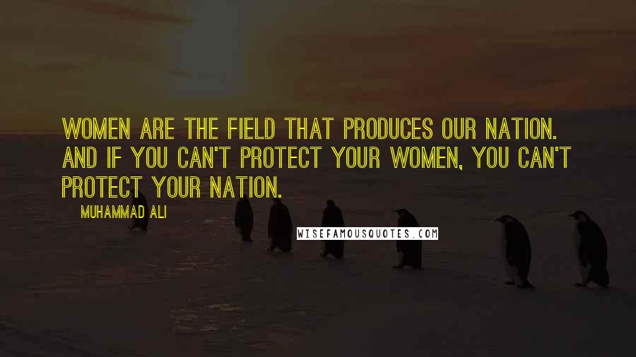 Muhammad Ali Quotes: Women are the field that produces our nation. And if you can't protect your women, you can't protect your nation.