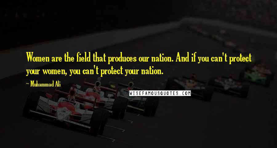 Muhammad Ali Quotes: Women are the field that produces our nation. And if you can't protect your women, you can't protect your nation.